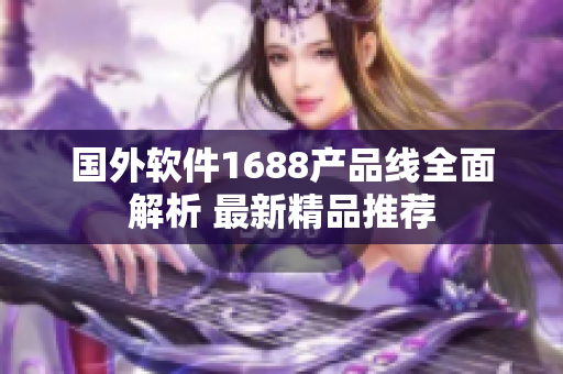 国外软件1688产品线全面解析 最新精品推荐