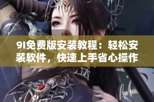 9I免费版安装教程：轻松安装软件，快速上手省心操作