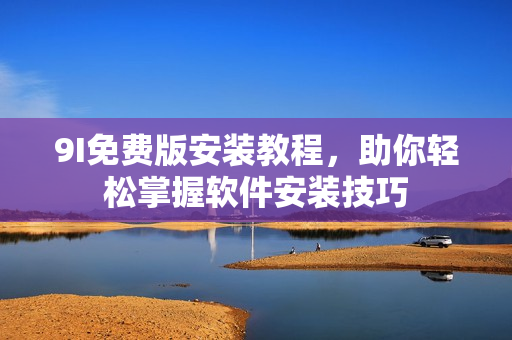 9I免费版安装教程，助你轻松掌握软件安装技巧