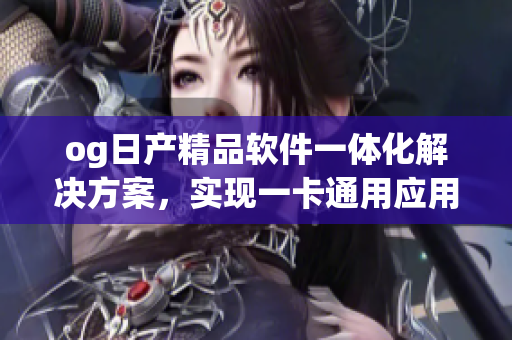 og日产精品软件一体化解决方案，实现一卡通用应用