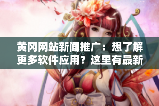 黄冈网站新闻推广：想了解更多软件应用？这里有最新资讯！