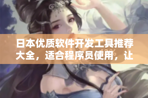 日本优质软件开发工具推荐大全，适合程序员使用，让你的编程之路更加顺畅！