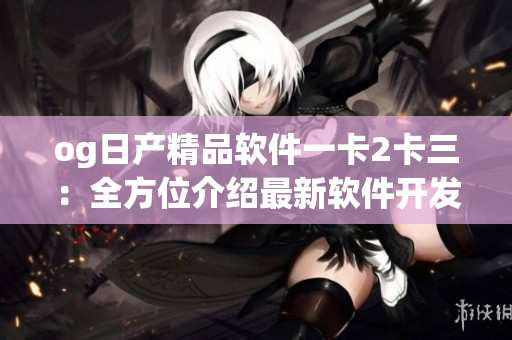 og日产精品软件一卡2卡三：全方位介绍最新软件开发技术及趋势