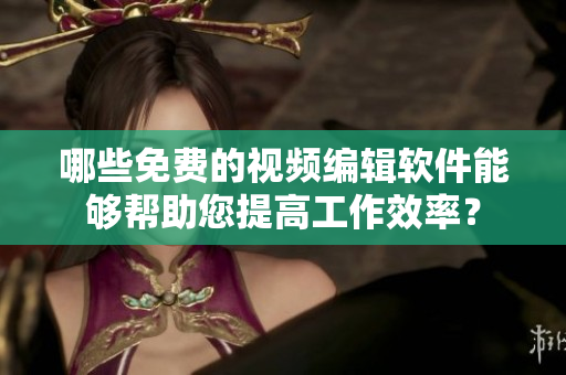 哪些免费的视频编辑软件能够帮助您提高工作效率？