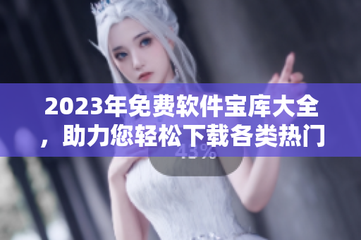 2023年免费软件宝库大全，助力您轻松下载各类热门软件