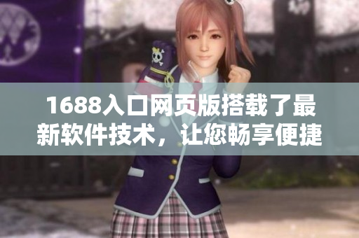 1688入口网页版搭载了最新软件技术，让您畅享便捷的采购体验