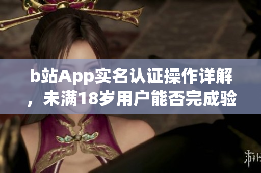 b站App实名认证操作详解，未满18岁用户能否完成验证？