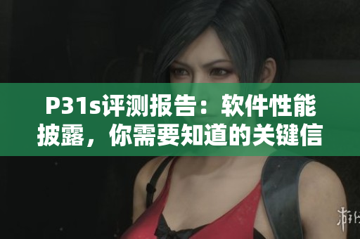 P31s评测报告：软件性能披露，你需要知道的关键信息