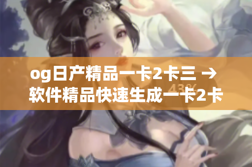 og日产精品一卡2卡三 → 软件精品快速生成一卡2卡三