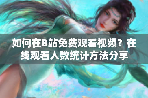 如何在B站免费观看视频？在线观看人数统计方法分享