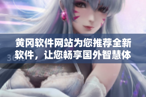 黄冈软件网站为您推荐全新软件，让您畅享国外智慧体验