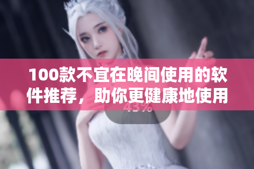 100款不宜在晚间使用的软件推荐，助你更健康地使用手机