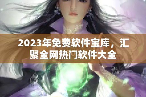 2023年免费软件宝库，汇聚全网热门软件大全