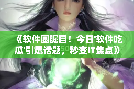 《软件圈瞩目！今日'软件吃瓜'引爆话题，秒变IT焦点》