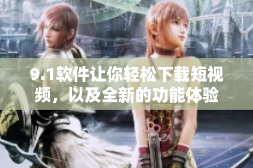 9.1软件让你轻松下载短视频，以及全新的功能体验