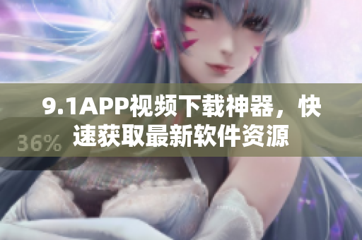 9.1APP视频下载神器，快速获取最新软件资源