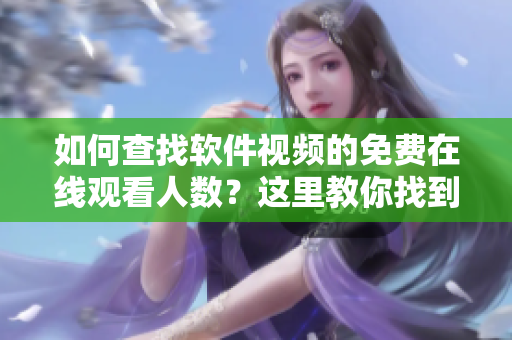 如何查找软件视频的免费在线观看人数？这里教你找到绝佳平台！