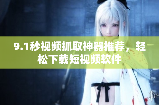 9.1秒视频抓取神器推荐，轻松下载短视频软件