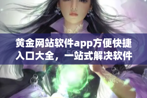 黄金网站软件app方便快捷入口大全，一站式解决软件使用问题
