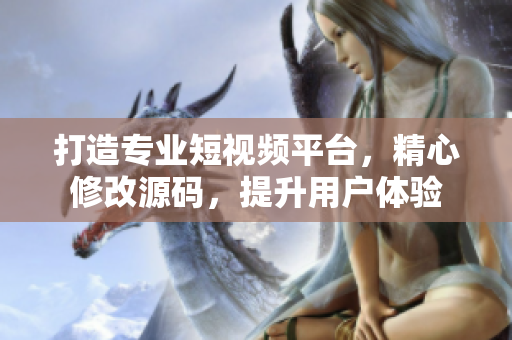 打造专业短视频平台，精心修改源码，提升用户体验