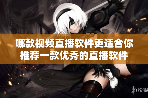 哪款视频直播软件更适合你推荐一款优秀的直播软件