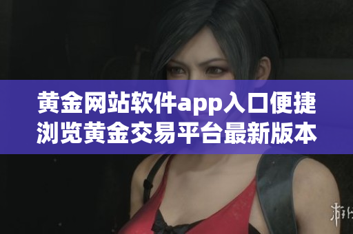黄金网站软件app入口便捷浏览黄金交易平台最新版本，随时掌握金价走势