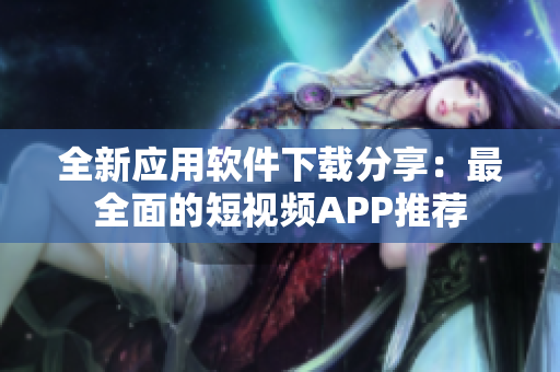 全新应用软件下载分享：最全面的短视频APP推荐