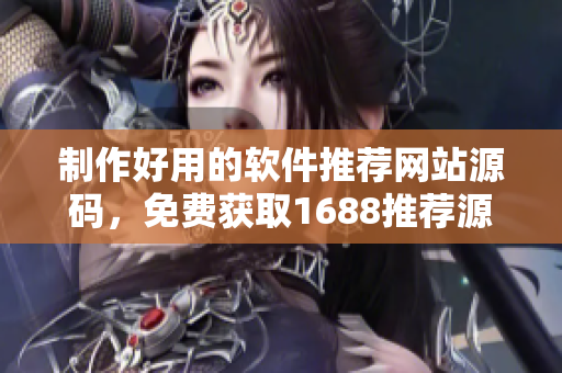 制作好用的软件推荐网站源码，免费获取1688推荐源码