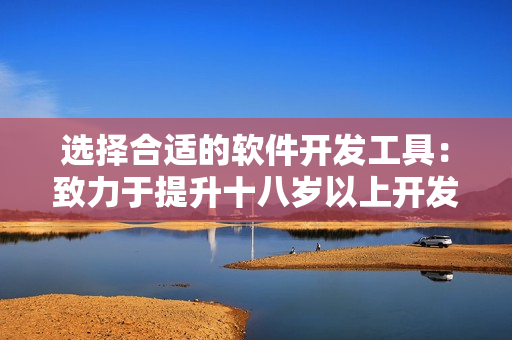选择合适的软件开发工具：致力于提升十八岁以上开发者的效率