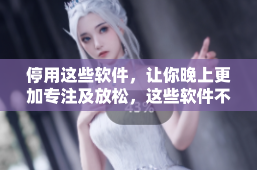 停用这些软件，让你晚上更加专注及放松，这些软件不适合在晚间使用。