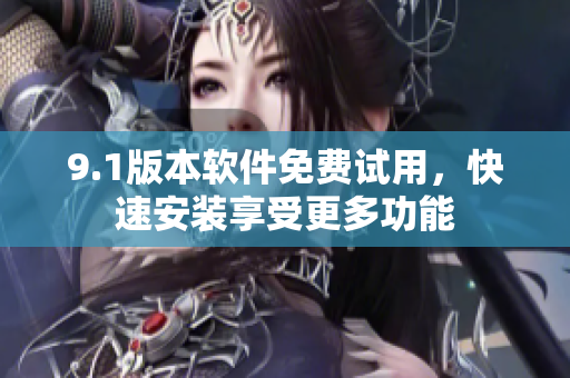 9.1版本软件免费试用，快速安装享受更多功能