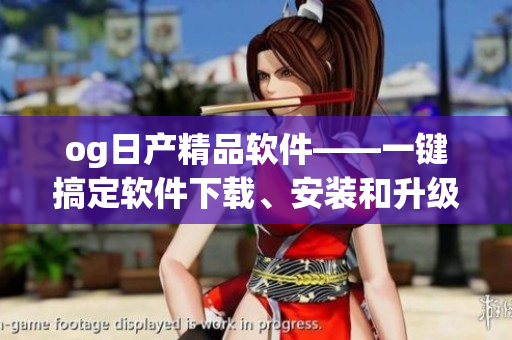 og日产精品软件——一键搞定软件下载、安装和升级