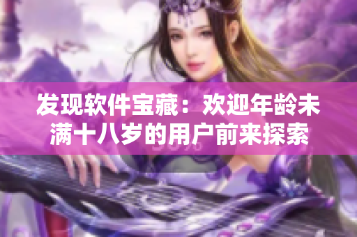 发现软件宝藏：欢迎年龄未满十八岁的用户前来探索