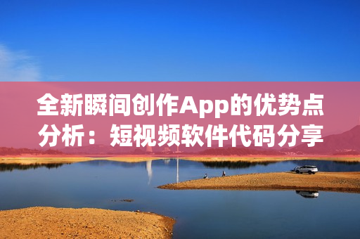 全新瞬间创作App的优势点分析：短视频软件代码分享