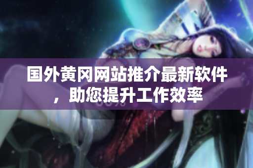 国外黄冈网站推介最新软件，助您提升工作效率