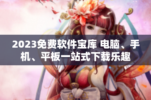 2023免费软件宝库 电脑、手机、平板一站式下载乐趣