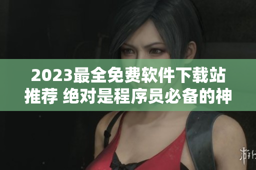 2023最全免费软件下载站推荐 绝对是程序员必备的神兵利器