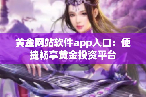 黄金网站软件app入口：便捷畅享黄金投资平台