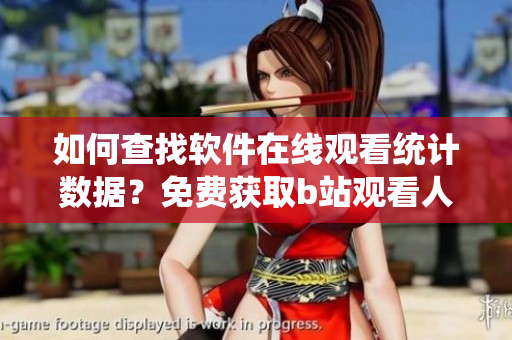 如何查找软件在线观看统计数据？免费获取b站观看人数等信息