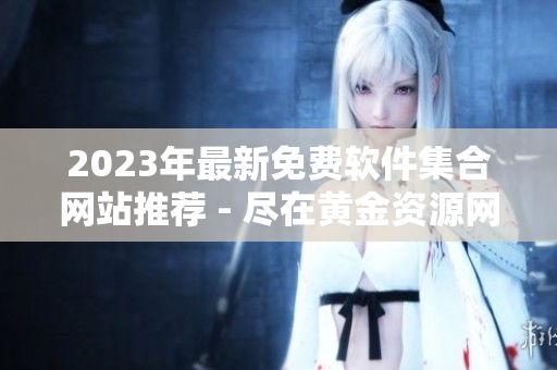 2023年最新免费软件集合网站推荐 - 尽在黄金资源网