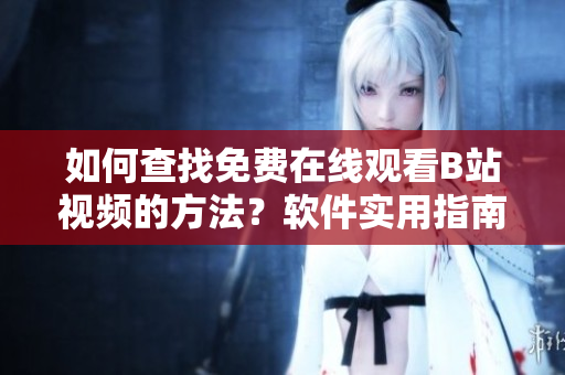 如何查找免费在线观看B站视频的方法？软件实用指南分享观看人数获取技巧。