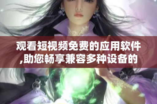 观看短视频免费的应用软件,助您畅享兼容多种设备的视频观看体验