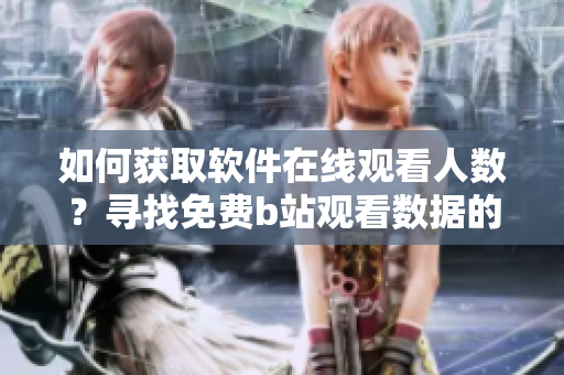 如何获取软件在线观看人数？寻找免费b站观看数据的有效方法