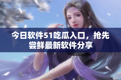 今日软件51吃瓜入口，抢先尝鲜最新软件分享