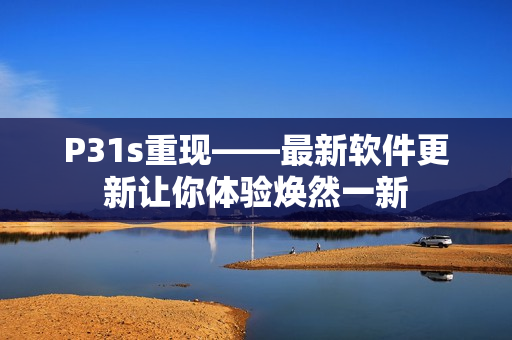 P31s重现——最新软件更新让你体验焕然一新