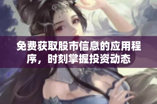 免费获取股市信息的应用程序，时刻掌握投资动态