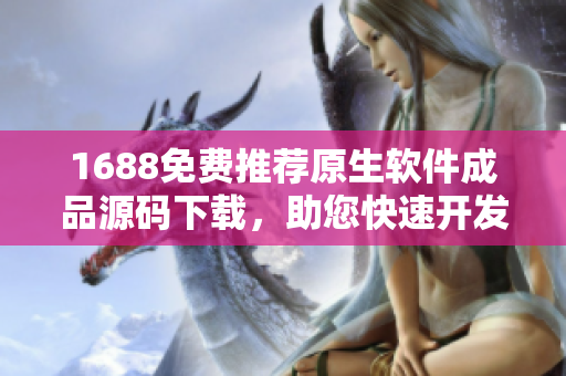 1688免费推荐原生软件成品源码下载，助您快速开发！