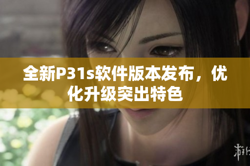 全新P31s软件版本发布，优化升级突出特色