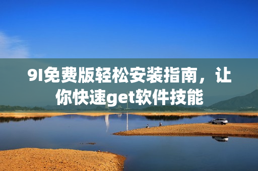 9I免费版轻松安装指南，让你快速get软件技能