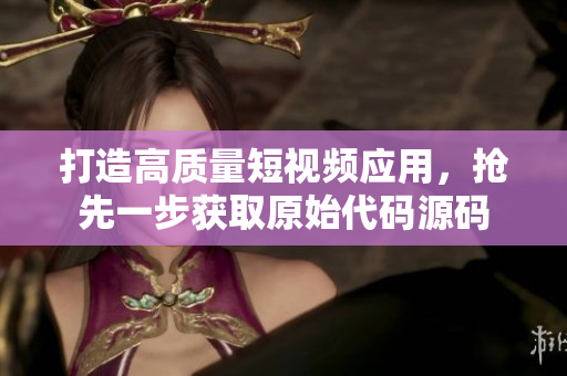 打造高质量短视频应用，抢先一步获取原始代码源码